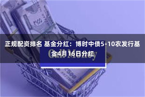 正规配资排名 基金分红：博时中债5-10农发行基金4月16日分红