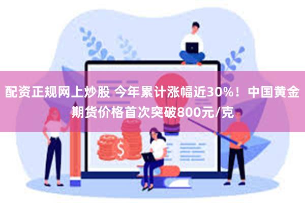 配资正规网上炒股 今年累计涨幅近30%！中国黄金期货价格首次突破800元/克