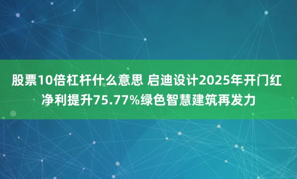 股票10倍杠杆什么意思 启迪设计2025年开门红 净利提升75.77%绿色智慧建筑再发力