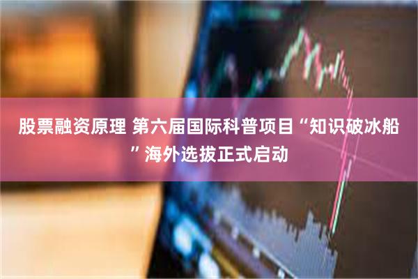 股票融资原理 第六届国际科普项目“知识破冰船”海外选拔正式启动