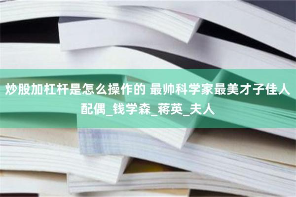炒股加杠杆是怎么操作的 最帅科学家最美才子佳人配偶_钱学森_蒋英_夫人