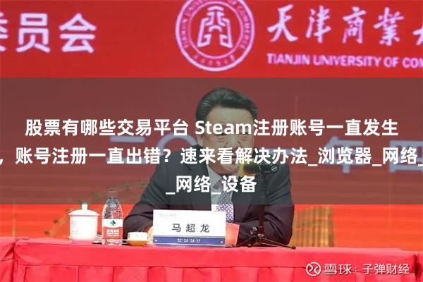 股票有哪些交易平台 Steam注册账号一直发生错误，账号注册一直出错？速来看解决办法_浏览器_网络_设备