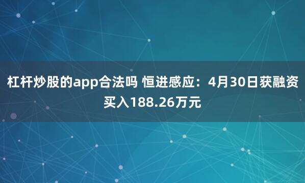 杠杆炒股的app合法吗 恒进感应：4月30日获融资买入188.26万元