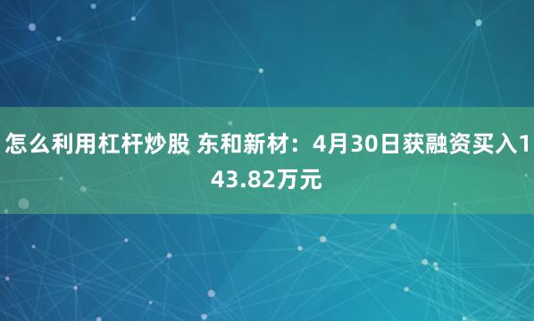怎么利用杠杆炒股 东和新材：4月30日获融资买入143.82万元