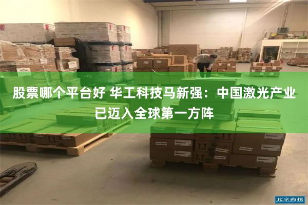 股票哪个平台好 华工科技马新强：中国激光产业已迈入全球第一方阵