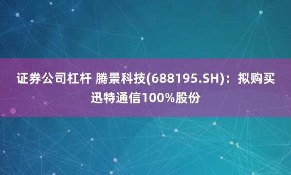证券公司杠杆 腾景科技(688195.SH)：拟购买迅特通信100%股份