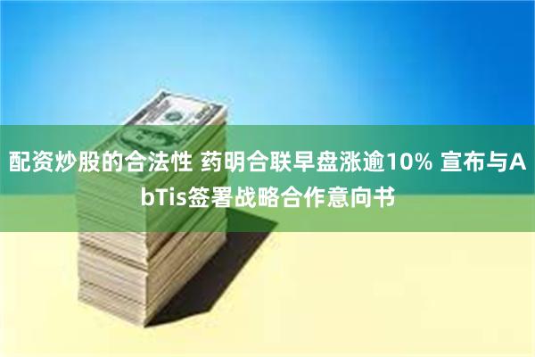 配资炒股的合法性 药明合联早盘涨逾10% 宣布与AbTis签署战略合作意向书