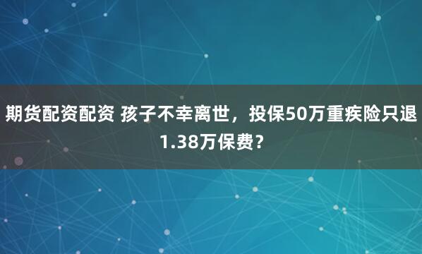 期货配资配资 孩子不幸离世，投保50万重疾险只退1.38万保费？