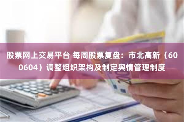 股票网上交易平台 每周股票复盘：市北高新（600604）调整组织架构及制定舆情管理制度