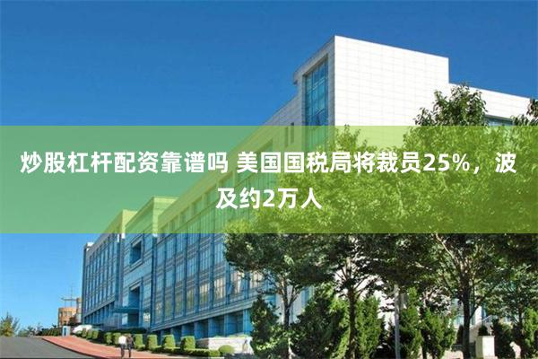 炒股杠杆配资靠谱吗 美国国税局将裁员25%，波及约2万人