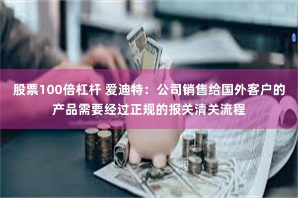 股票100倍杠杆 爱迪特：公司销售给国外客户的产品需要经过正规的报关清关流程
