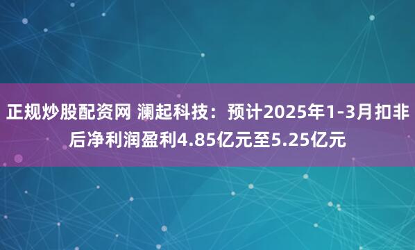 正规炒股配资网 澜起科技：预计2025年1-3月扣非后净利润盈利4.85亿元至5.25亿元