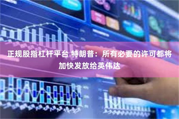 正规股指杠杆平台 特朗普：所有必要的许可都将加快发放给英伟达