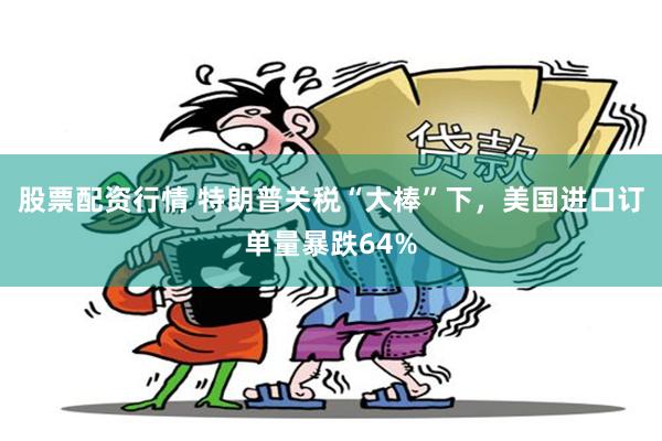 股票配资行情 特朗普关税“大棒”下，美国进口订单量暴跌64%