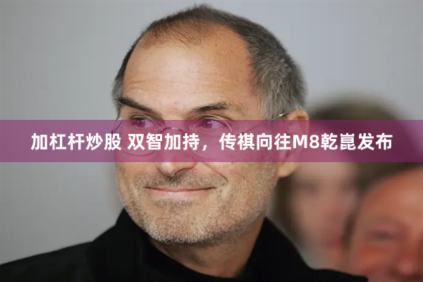 加杠杆炒股 双智加持，传祺向往M8乾崑发布