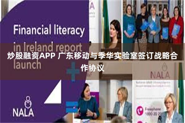 炒股融资APP 广东移动与季华实验室签订战略合作协议