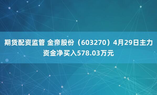 期货配资监管 金帝股份（603270）4月29日主力资金净买入578.03万元