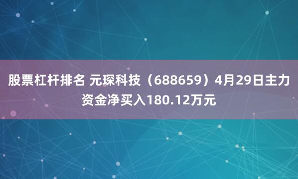 股票杠杆排名 元琛科技（688659）4月29日主力资金净买入180.12万元