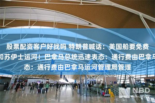股票配资客户好找吗 特朗普喊话：美国船要免费通过巴拿马运河和苏伊士运河！巴拿马总统迅速表态：通行费由巴拿马运河管理局管理