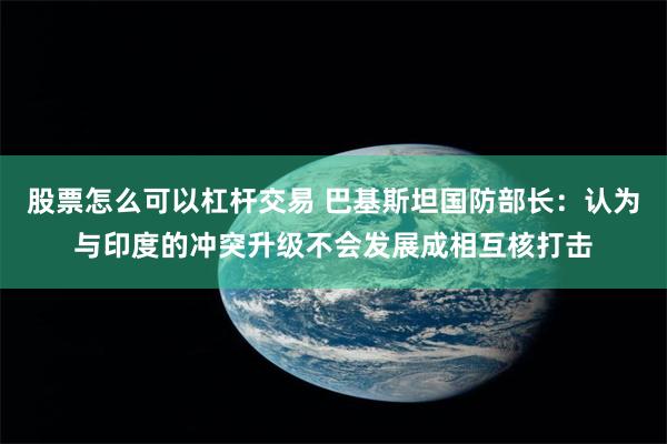 股票怎么可以杠杆交易 巴基斯坦国防部长：认为与印度的冲突升级不会发展成相互核打击