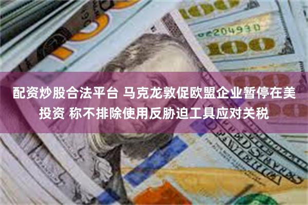 配资炒股合法平台 马克龙敦促欧盟企业暂停在美投资 称不排除使用反胁迫工具应对关税