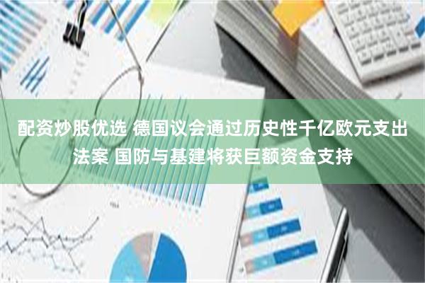 配资炒股优选 德国议会通过历史性千亿欧元支出法案 国防与基建将获巨额资金支持
