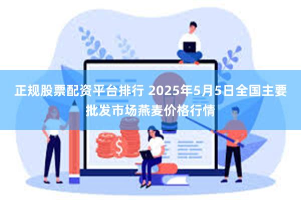正规股票配资平台排行 2025年5月5日全国主要批发市场燕麦价格行情
