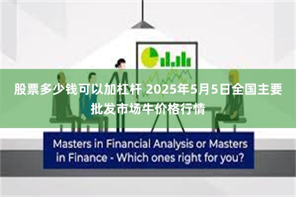 股票多少钱可以加杠杆 2025年5月5日全国主要批发市场牛价格行情