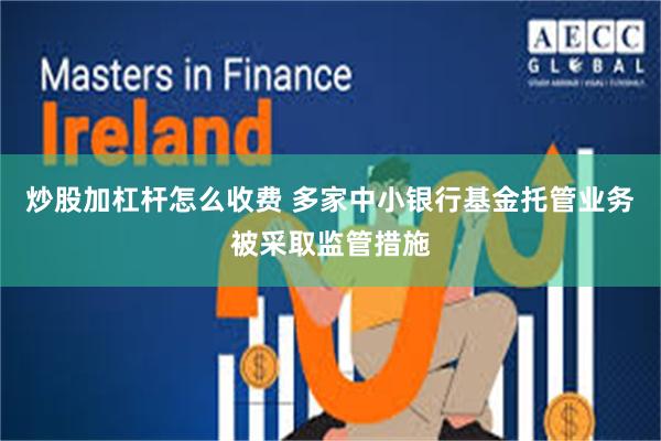 炒股加杠杆怎么收费 多家中小银行基金托管业务被采取监管措施