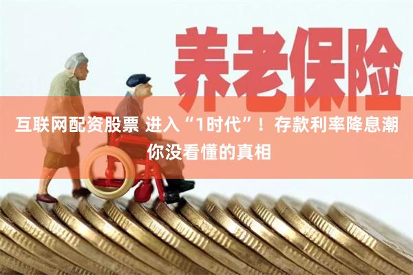 互联网配资股票 进入“1时代”！存款利率降息潮 你没看懂的真相