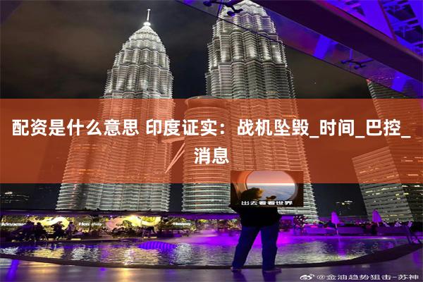 配资是什么意思 印度证实：战机坠毁_时间_巴控_消息
