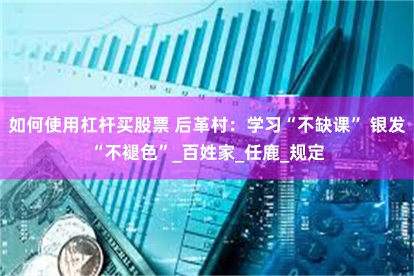 如何使用杠杆买股票 后革村：学习“不缺课” 银发“不褪色”_百姓家_任鹿_规定