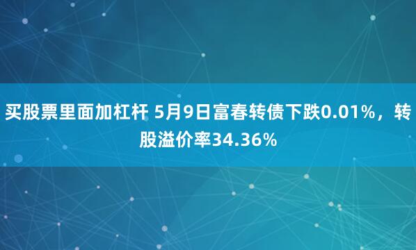 买股票里面加杠杆 5月9日富春转债下跌0.01%，转股溢价率34.36%