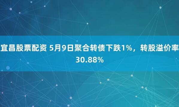 宜昌股票配资 5月9日聚合转债下跌1%，转股溢价率30.88%