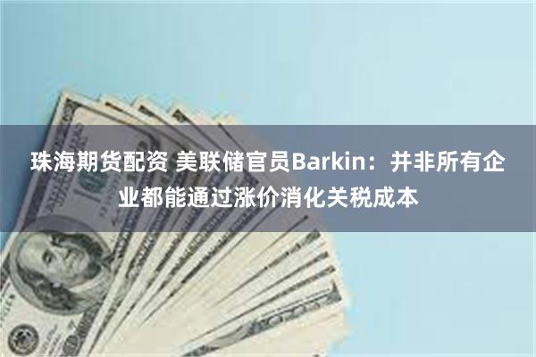 珠海期货配资 美联储官员Barkin：并非所有企业都能通过涨价消化关税成本