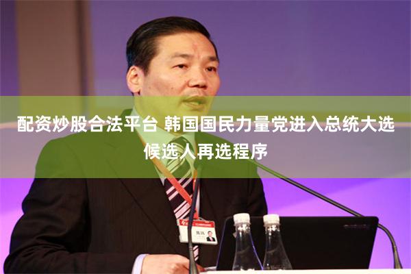 配资炒股合法平台 韩国国民力量党进入总统大选候选人再选程序