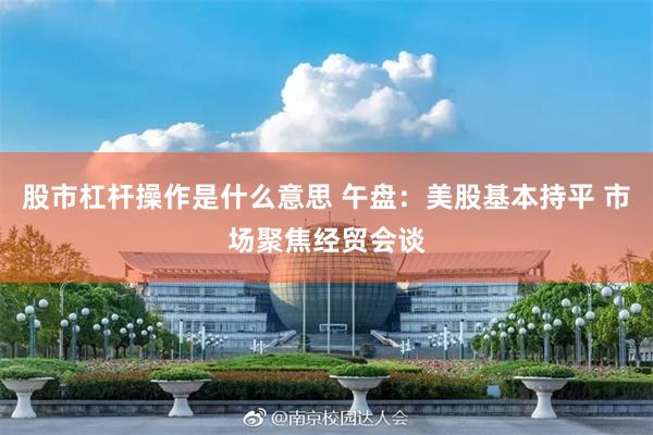 股市杠杆操作是什么意思 午盘：美股基本持平 市场聚焦经贸会谈