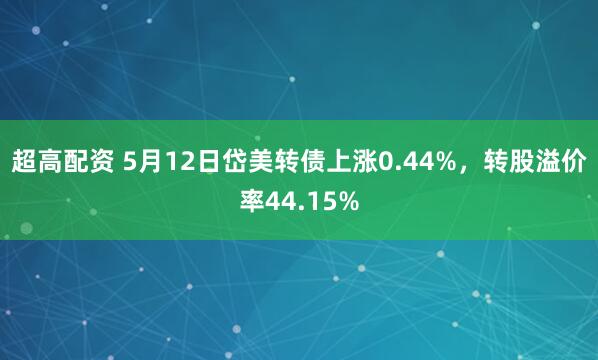 超高配资 5月12日岱美转债上涨0.44%，转股溢价率44.15%