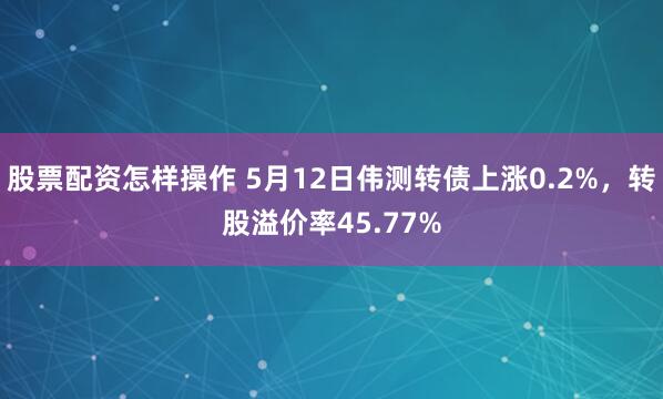 股票配资怎样操作 5月12日伟测转债上涨0.2%，转股溢价率45.77%