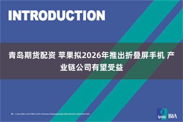 青岛期货配资 苹果拟2026年推出折叠屏手机 产业链公司有望受益