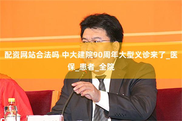 配资网站合法吗 中大建院90周年大型义诊来了_医保_患者_全院