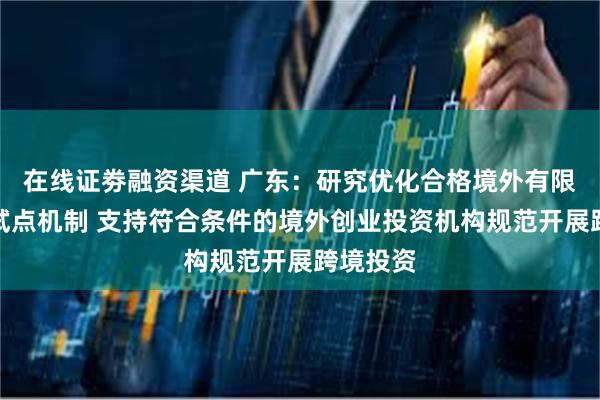 在线证劵融资渠道 广东：研究优化合格境外有限合伙人试点机制 支持符合条件的境外创业投资机构规范开展跨境投资