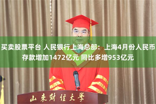 买卖股票平台 人民银行上海总部：上海4月份人民币存款增加1472亿元 同比多增953亿元