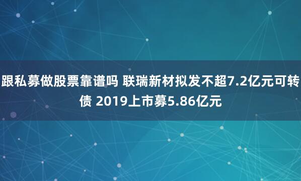 跟私募做股票靠谱吗 联瑞新材拟发不超7.2亿元可转债 2019上市募5.86亿元