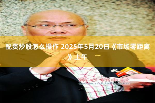 配资炒股怎么操作 2025年5月20日《市场零距离》上午