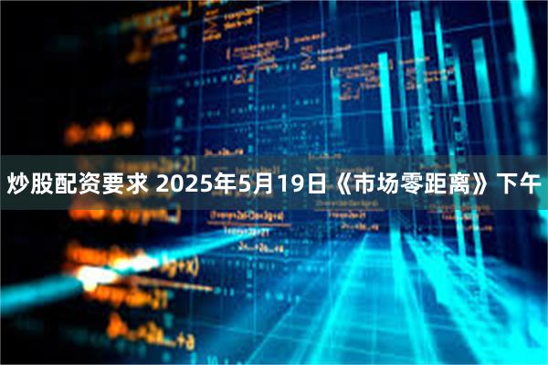 炒股配资要求 2025年5月19日《市场零距离》下午