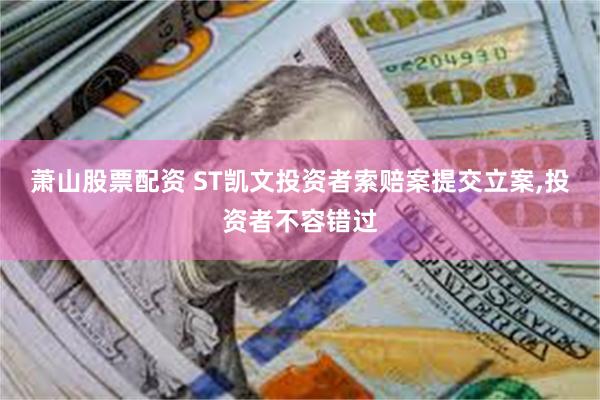 萧山股票配资 ST凯文投资者索赔案提交立案,投资者不容错过