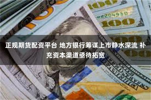 正规期货配资平台 地方银行筹谋上市静水深流 补充资本渠道亟待拓宽