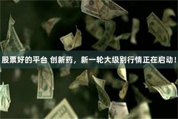 股票好的平台 创新药，新一轮大级别行情正在启动！