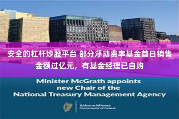 安全的杠杆炒股平台 部分浮动费率基金首日销售金额过亿元，有基金经理已自购